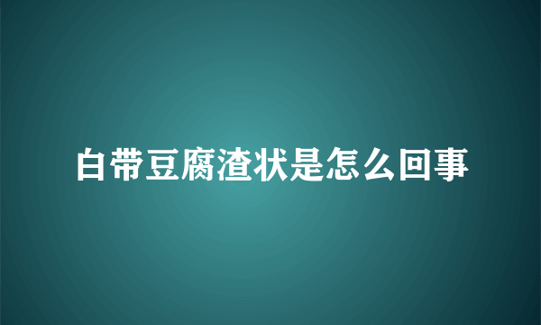 白带豆腐渣状是怎么回事