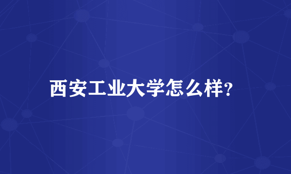 西安工业大学怎么样？