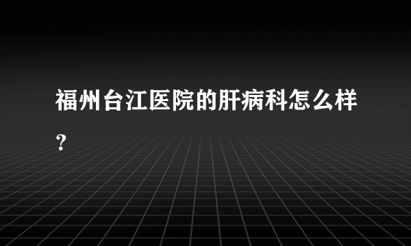 福州台江医院的肝病科怎么样？