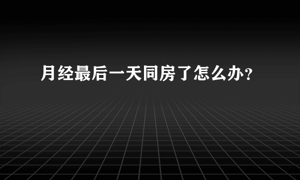 月经最后一天同房了怎么办？