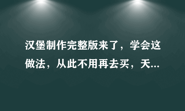 汉堡制作完整版来了，学会这做法，从此不用再去买，天天吃汉堡