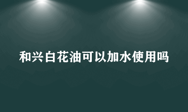 和兴白花油可以加水使用吗