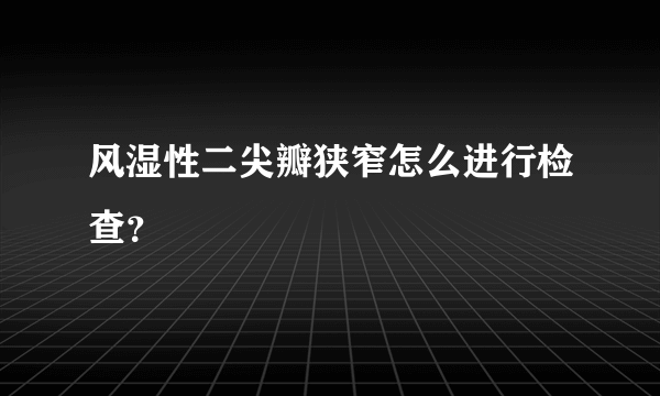 风湿性二尖瓣狭窄怎么进行检查？