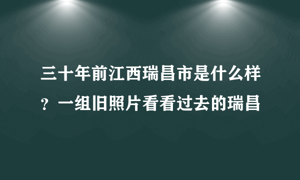 三十年前江西瑞昌市是什么样？一组旧照片看看过去的瑞昌