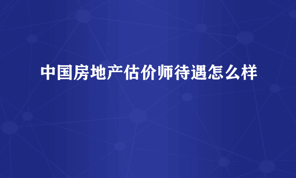 中国房地产估价师待遇怎么样