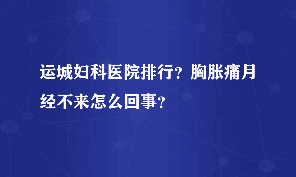 运城妇科医院排行？胸胀痛月经不来怎么回事？