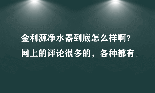 金利源净水器到底怎么样啊？网上的评论很多的，各种都有。