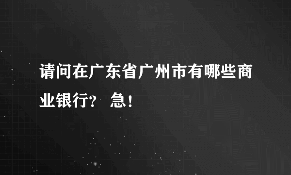 请问在广东省广州市有哪些商业银行？ 急！