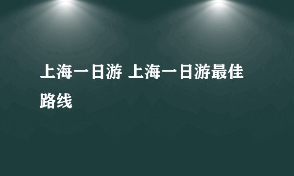 上海一日游 上海一日游最佳路线