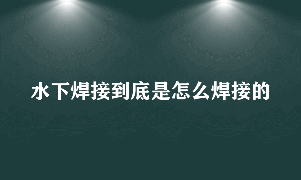 水下焊接到底是怎么焊接的