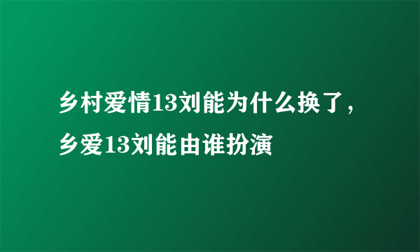 乡村爱情13刘能为什么换了，乡爱13刘能由谁扮演