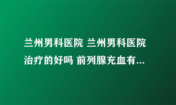 兰州男科医院 兰州男科医院治疗的好吗 前列腺充血有什么危害？