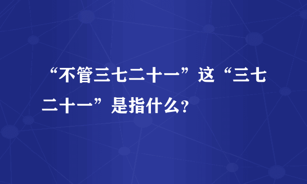 “不管三七二十一”这“三七二十一”是指什么？