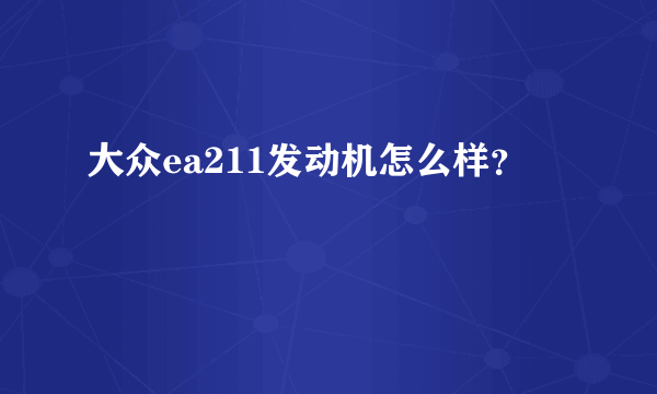 大众ea211发动机怎么样？