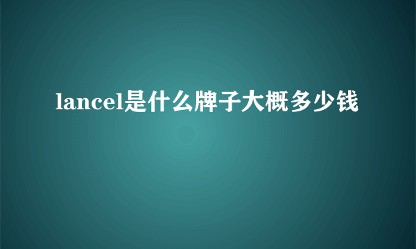 lancel是什么牌子大概多少钱