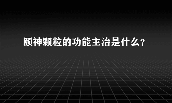 颐神颗粒的功能主治是什么？