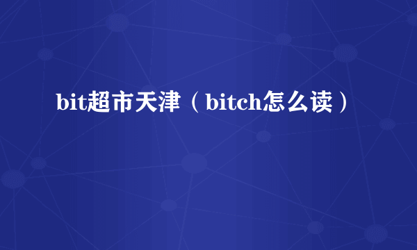 bit超市天津（bitch怎么读）