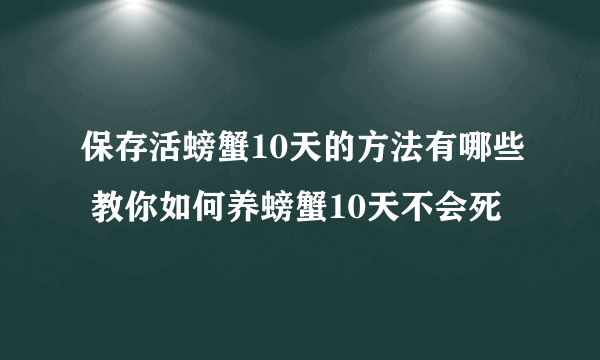 保存活螃蟹10天的方法有哪些 教你如何养螃蟹10天不会死