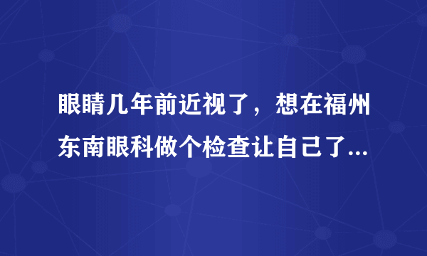 眼睛几年前近视了，想在福州东南眼科做个检查让自己了解自己眼睛的状况，想问下做这样的检查要多少钱？