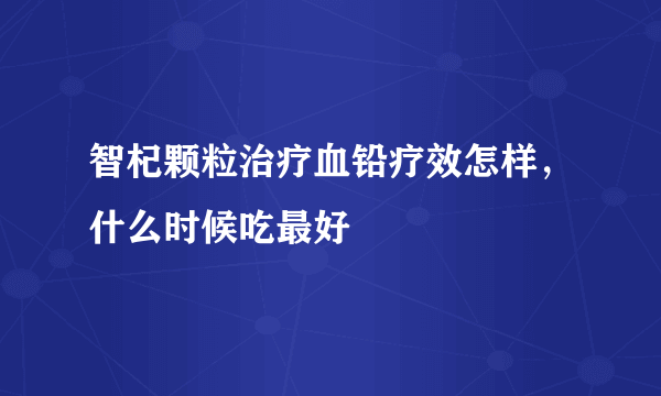 智杞颗粒治疗血铅疗效怎样，什么时候吃最好