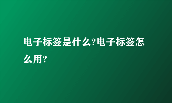 电子标签是什么?电子标签怎么用?