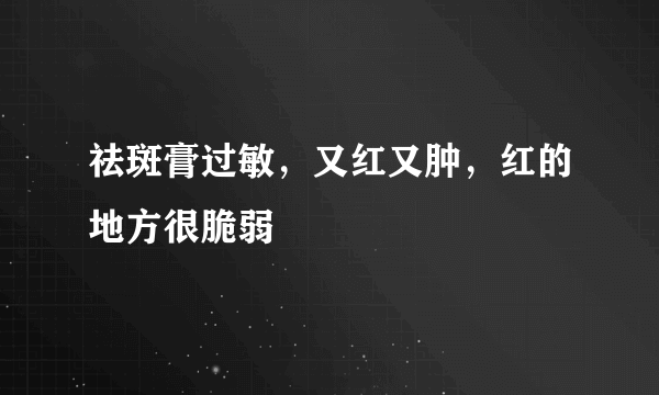 祛斑膏过敏，又红又肿，红的地方很脆弱