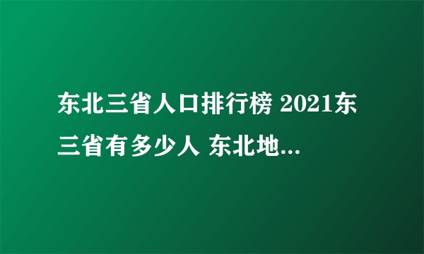 东北三省人口排行榜 2021东三省有多少人 东北地区哪个城市人口最多