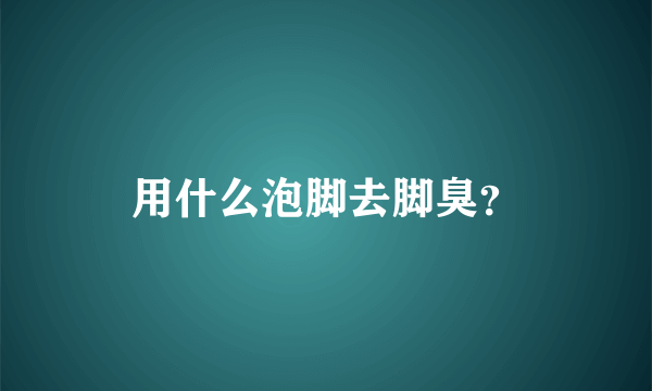 用什么泡脚去脚臭？