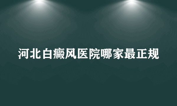 河北白癜风医院哪家最正规