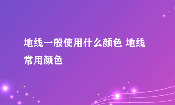 地线一般使用什么颜色 地线常用颜色