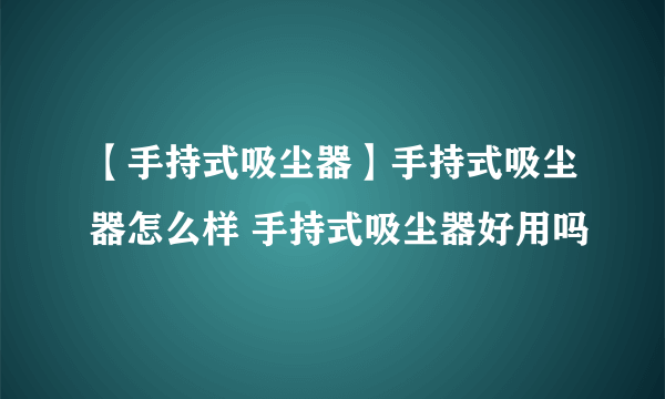 【手持式吸尘器】手持式吸尘器怎么样 手持式吸尘器好用吗