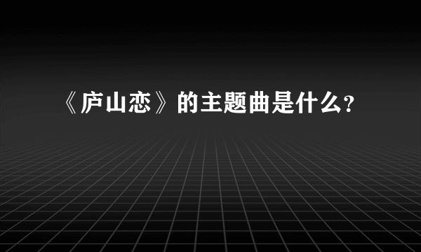 《庐山恋》的主题曲是什么？