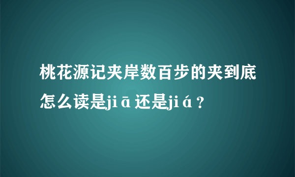 桃花源记夹岸数百步的夹到底怎么读是jiā还是jiá？