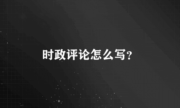 时政评论怎么写？