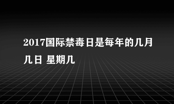 2017国际禁毒日是每年的几月几日 星期几