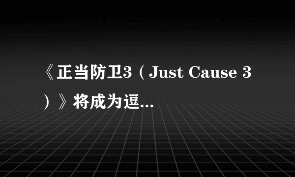 《正当防卫3（Just Cause 3）》将成为逗比游戏 向黑道圣徒靠拢