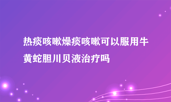 热痰咳嗽燥痰咳嗽可以服用牛黄蛇胆川贝液治疗吗