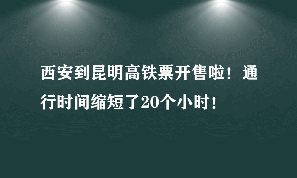 西安到昆明高铁票开售啦！通行时间缩短了20个小时！