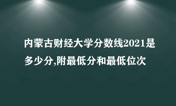 内蒙古财经大学分数线2021是多少分,附最低分和最低位次