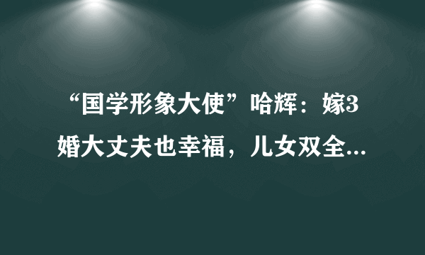 “国学形象大使”哈辉：嫁3婚大丈夫也幸福，儿女双全情系老公