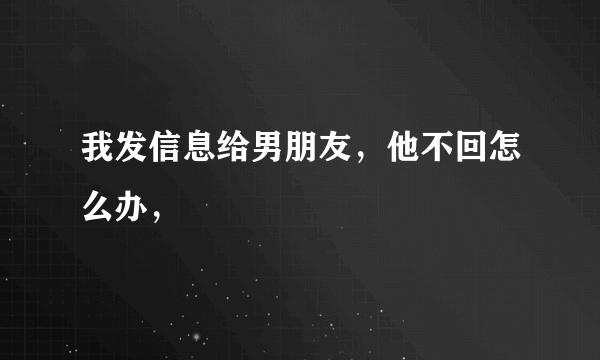 我发信息给男朋友，他不回怎么办，