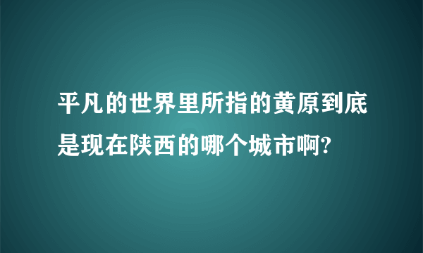 平凡的世界里所指的黄原到底是现在陕西的哪个城市啊?