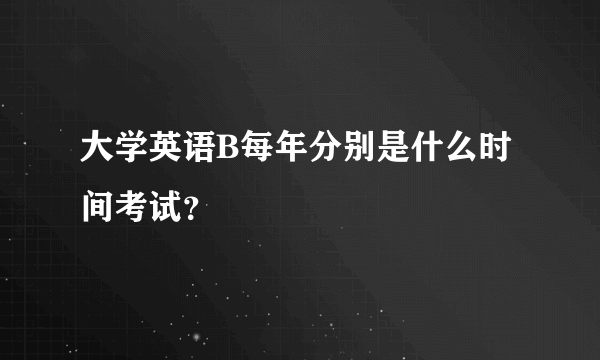 大学英语B每年分别是什么时间考试？