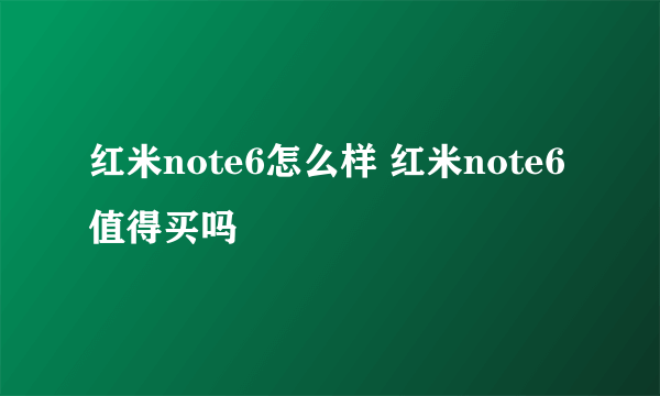 红米note6怎么样 红米note6值得买吗