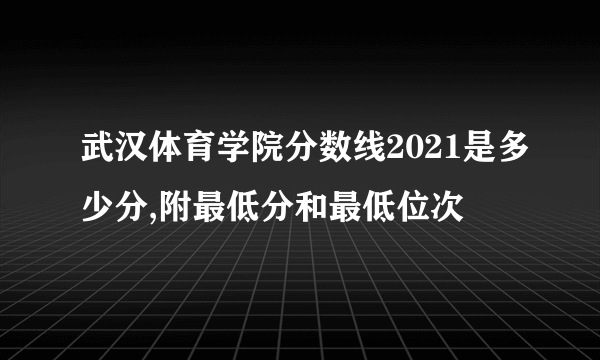 武汉体育学院分数线2021是多少分,附最低分和最低位次