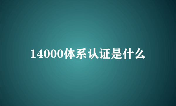 14000体系认证是什么