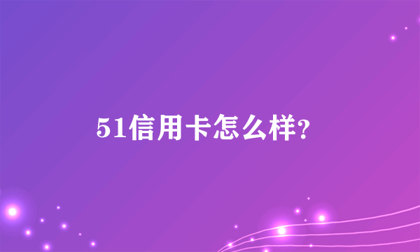 51信用卡怎么样？