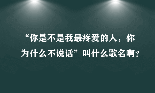 “你是不是我最疼爱的人，你为什么不说话”叫什么歌名啊？