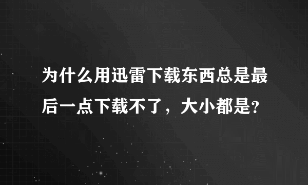 为什么用迅雷下载东西总是最后一点下载不了，大小都是？