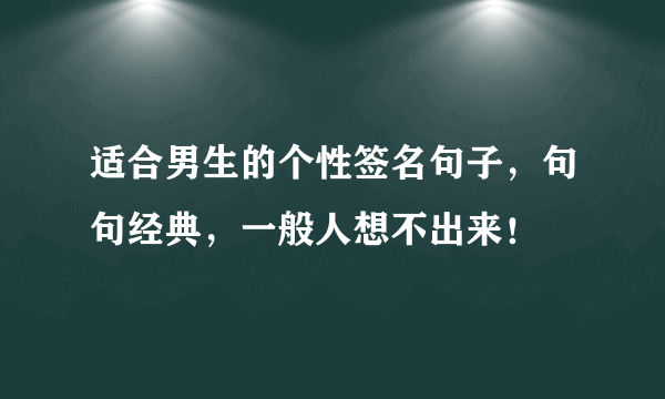 适合男生的个性签名句子，句句经典，一般人想不出来！